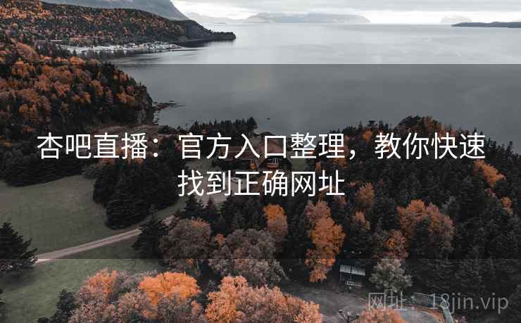 杏吧直播：官方入口整理，教你快速找到正确网址