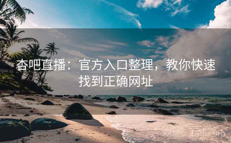 杏吧直播：官方入口整理，教你快速找到正确网址