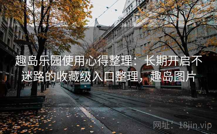 趣岛乐园使用心得整理：长期开启不迷路的收藏级入口整理，趣岛图片