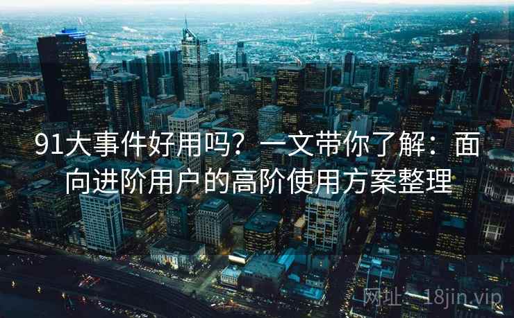91大事件好用吗？一文带你了解：面向进阶用户的高阶使用方案整理