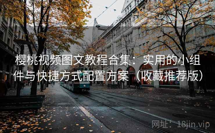 樱桃视频图文教程合集：实用的小组件与快捷方式配置方案（收藏推荐版）