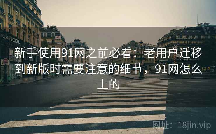 新手使用91网之前必看：老用户迁移到新版时需要注意的细节，91网怎么上的