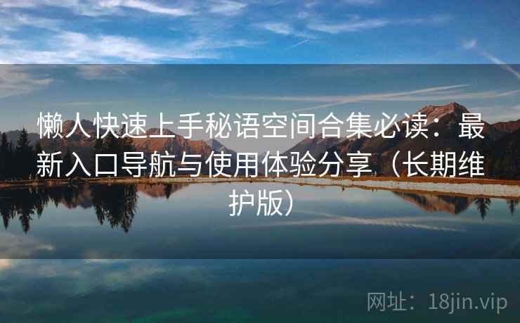 懒人快速上手秘语空间合集必读：最新入口导航与使用体验分享（长期维护版）