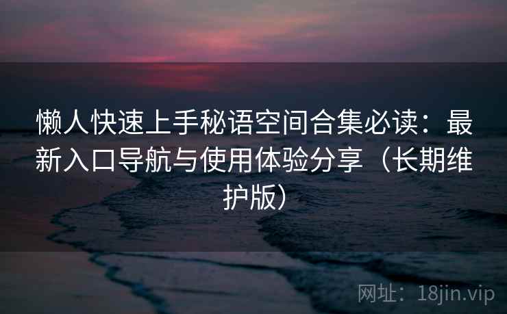 懒人快速上手秘语空间合集必读：最新入口导航与使用体验分享（长期维护版）