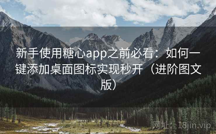 新手使用糖心app之前必看：如何一键添加桌面图标实现秒开（进阶图文版）