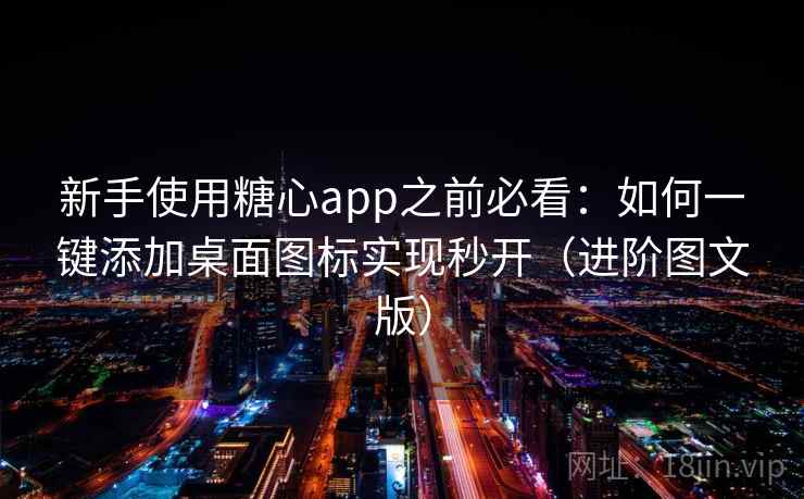 新手使用糖心app之前必看：如何一键添加桌面图标实现秒开（进阶图文版）