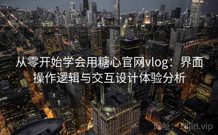 从零开始学会用糖心官网vlog：界面操作逻辑与交互设计体验分析
