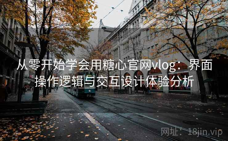 从零开始学会用糖心官网vlog：界面操作逻辑与交互设计体验分析