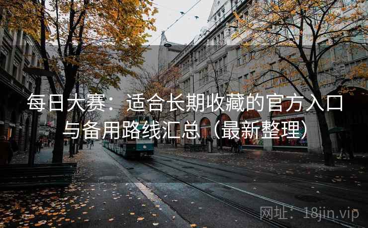 每日大赛：适合长期收藏的官方入口与备用路线汇总（最新整理）