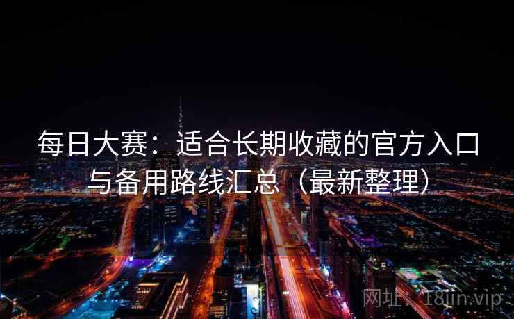 每日大赛：适合长期收藏的官方入口与备用路线汇总（最新整理）