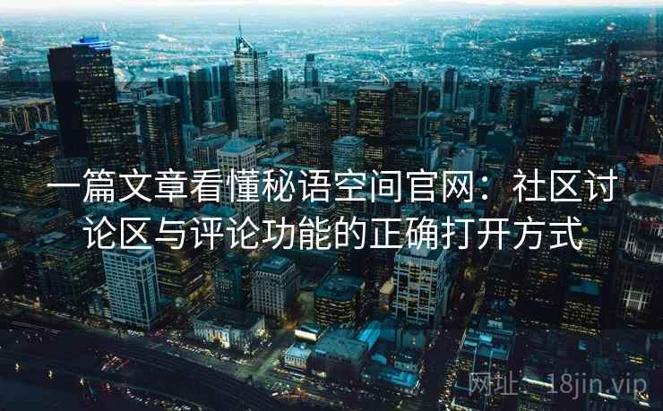 一篇文章看懂秘语空间官网：社区讨论区与评论功能的正确打开方式