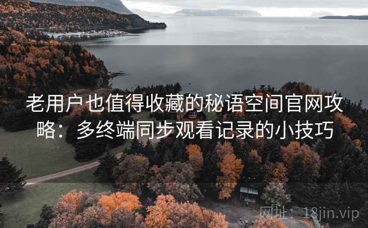 老用户也值得收藏的秘语空间官网攻略：多终端同步观看记录的小技巧
