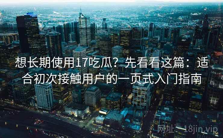 想长期使用17吃瓜？先看看这篇：适合初次接触用户的一页式入门指南