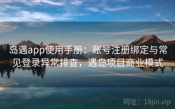 岛遇app使用手册：账号注册绑定与常见登录异常排查，遇岛项目商业模式