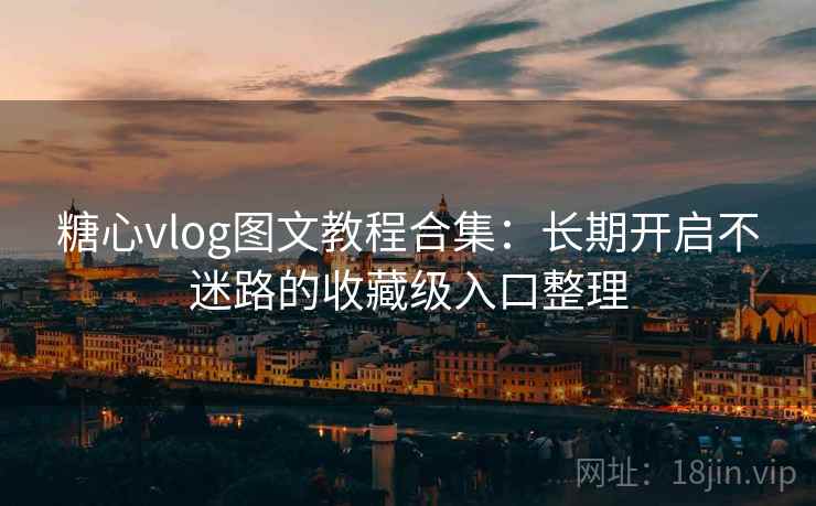 糖心vlog图文教程合集：长期开启不迷路的收藏级入口整理