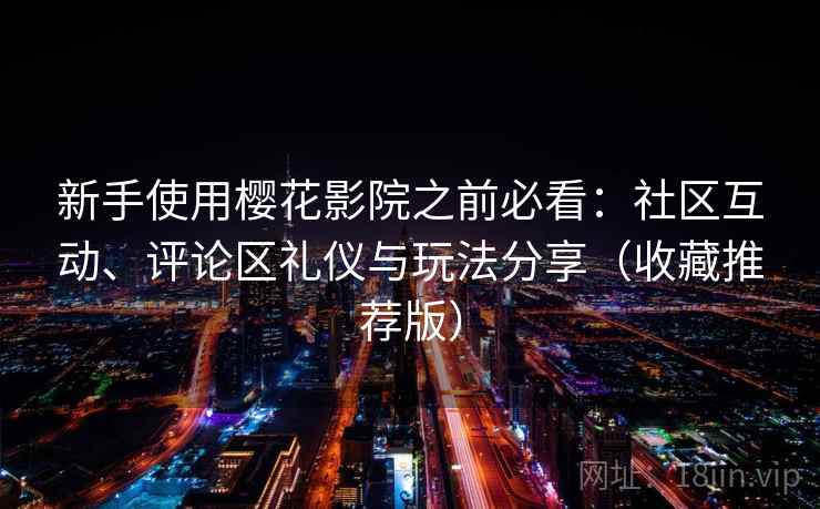 新手使用樱花影院之前必看：社区互动、评论区礼仪与玩法分享（收藏推荐版）