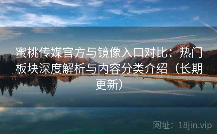 蜜桃传媒官方与镜像入口对比：热门板块深度解析与内容分类介绍（长期更新）