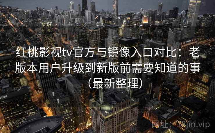 红桃影视tv官方与镜像入口对比：老版本用户升级到新版前需要知道的事（最新整理）