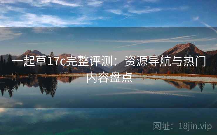 一起草17c完整评测：资源导航与热门内容盘点