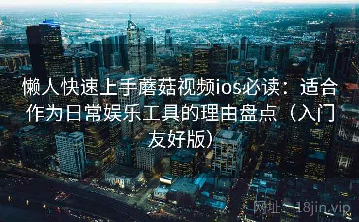 懒人快速上手蘑菇视频ios必读：适合作为日常娱乐工具的理由盘点（入门友好版）