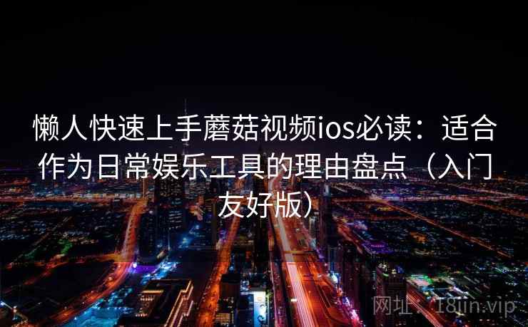 懒人快速上手蘑菇视频ios必读：适合作为日常娱乐工具的理由盘点（入门友好版）