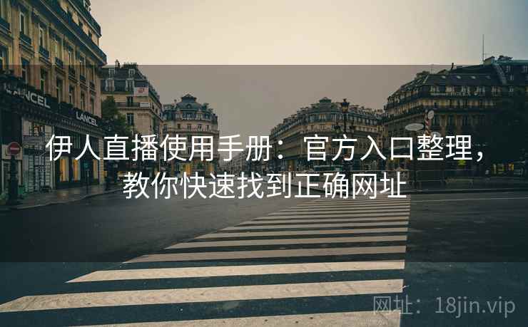 伊人直播使用手册：官方入口整理，教你快速找到正确网址