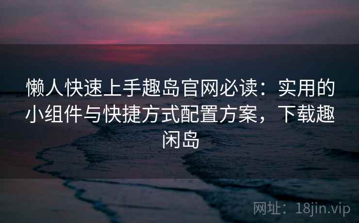 懒人快速上手趣岛官网必读：实用的小组件与快捷方式配置方案，下载趣闲岛