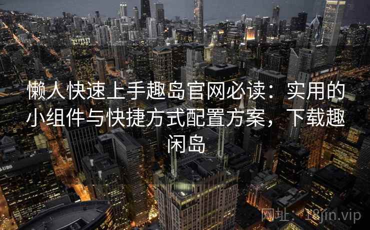 懒人快速上手趣岛官网必读：实用的小组件与快捷方式配置方案，下载趣闲岛