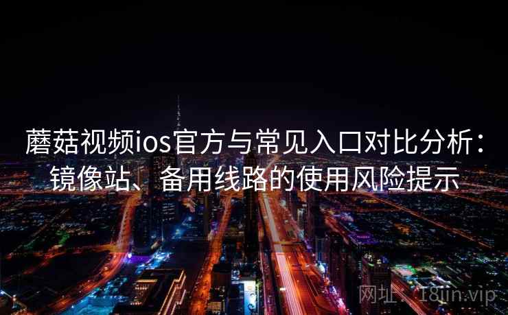 蘑菇视频ios官方与常见入口对比分析：镜像站、备用线路的使用风险提示