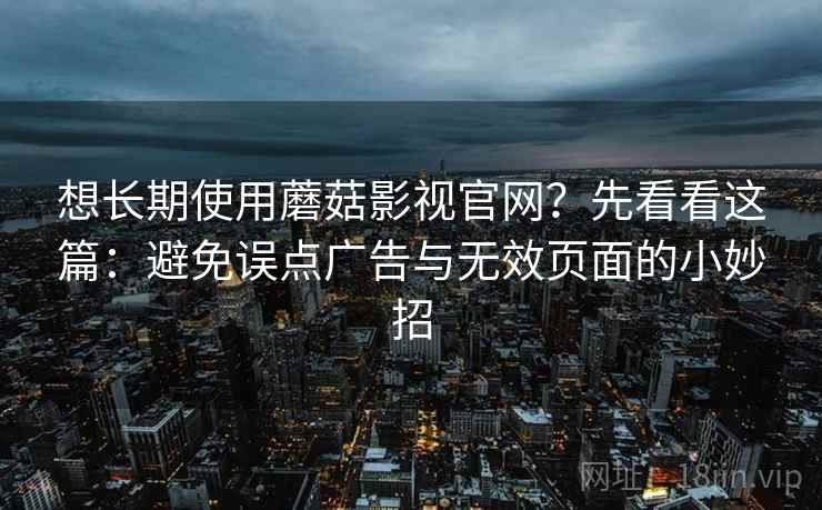 想长期使用蘑菇影视官网？先看看这篇：避免误点广告与无效页面的小妙招