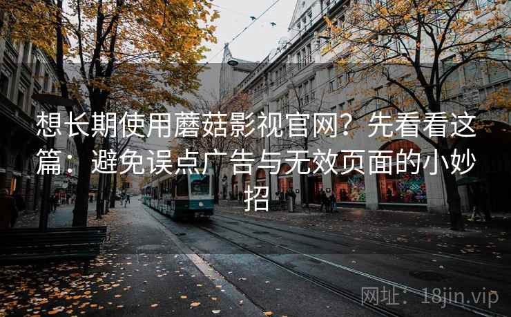 想长期使用蘑菇影视官网？先看看这篇：避免误点广告与无效页面的小妙招