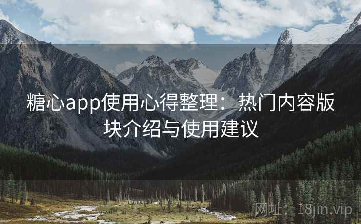 糖心app使用心得整理：热门内容版块介绍与使用建议