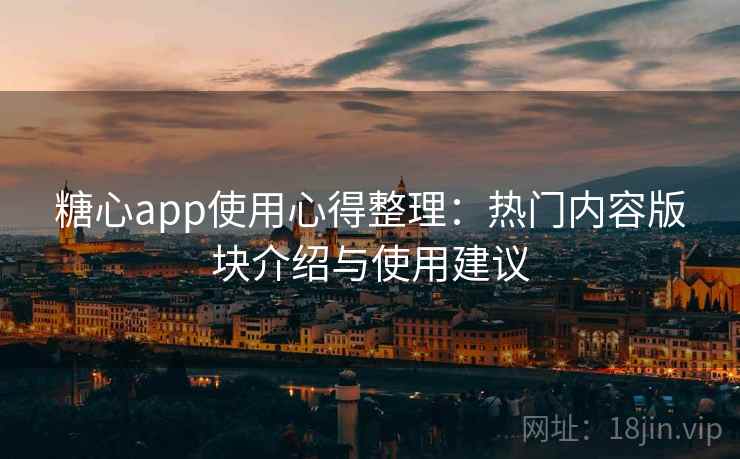 糖心app使用心得整理：热门内容版块介绍与使用建议