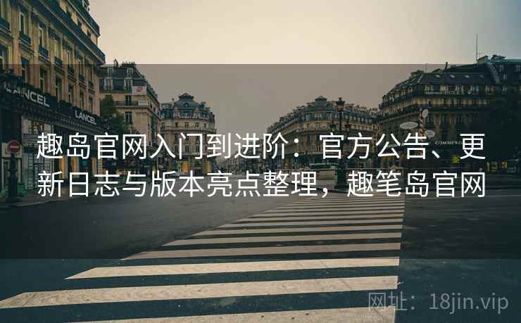 趣岛官网入门到进阶：官方公告、更新日志与版本亮点整理，趣笔岛官网