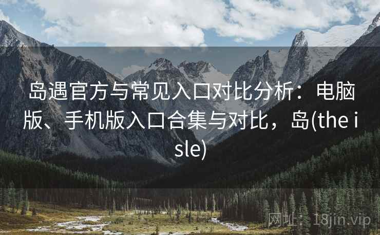 岛遇官方与常见入口对比分析：电脑版、手机版入口合集与对比，岛(the isle)