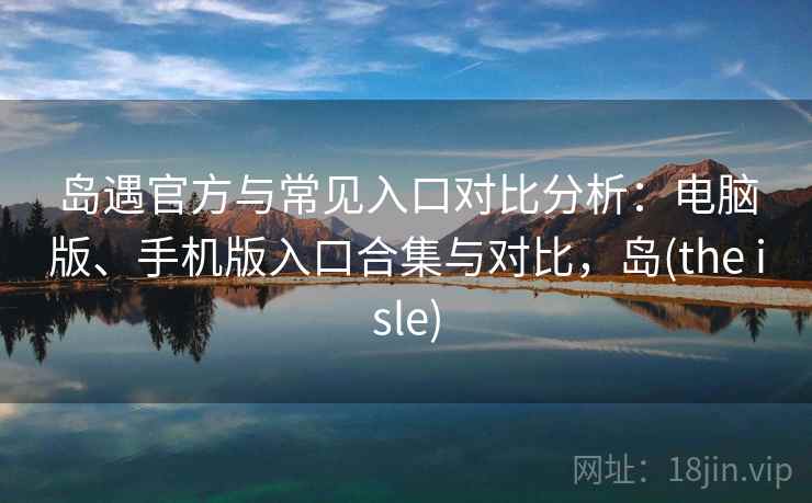 岛遇官方与常见入口对比分析：电脑版、手机版入口合集与对比，岛(the isle)
