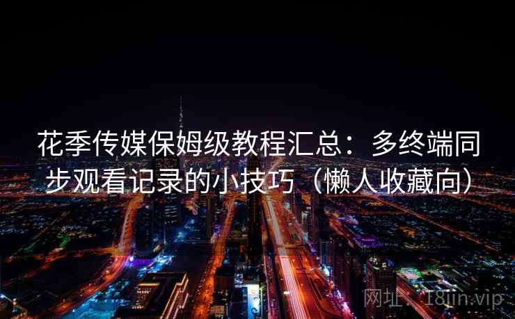 花季传媒保姆级教程汇总：多终端同步观看记录的小技巧（懒人收藏向）