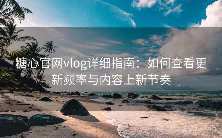 糖心官网vlog详细指南：如何查看更新频率与内容上新节奏