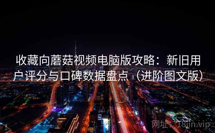 收藏向蘑菇视频电脑版攻略：新旧用户评分与口碑数据盘点（进阶图文版）