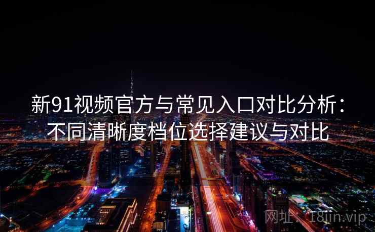 新91视频官方与常见入口对比分析：不同清晰度档位选择建议与对比