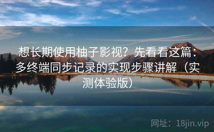 想长期使用柚子影视?先看看这篇:多终端同步记录的实现步骤讲解(实测体验版) 想长期使用柚子影视?先看看这篇:多终端同步记录的实现步骤讲解(实测体验版)