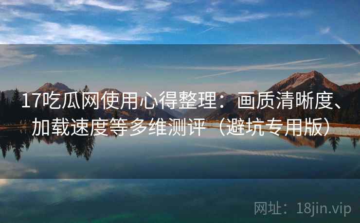 17吃瓜网使用心得整理:画质清晰度、加载速度等多维测评(避坑专用版) 17吃瓜网使用心得整理:画质清晰度、加载速度等多维测评(避坑专用版)