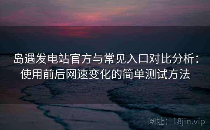 岛遇发电站官方与常见入口对比分析:使用前后网速变化的简单测试方法 岛遇发电站官方与常见入口对比分析:使用前后网速变化的简单测试方法