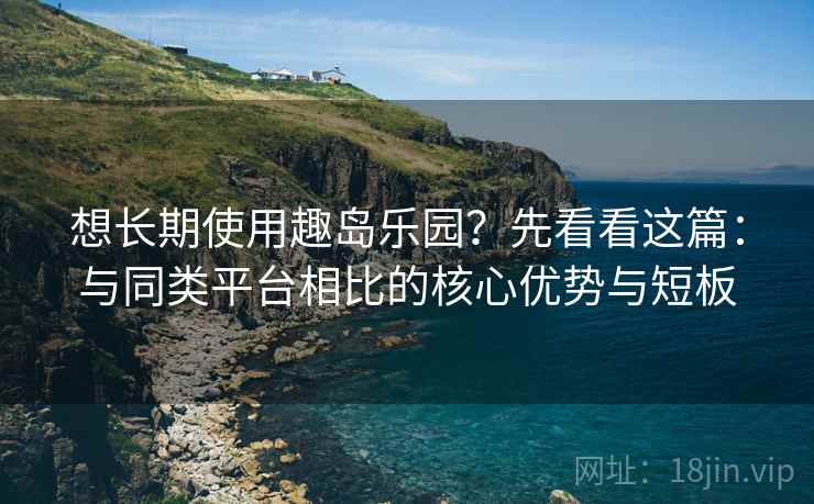 想长期使用趣岛乐园?先看看这篇:与同类平台相比的核心优势与短板 想长期使用趣岛乐园?先看看这篇:与同类平台相比的核心优势与短板