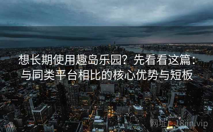 想长期使用趣岛乐园?先看看这篇:与同类平台相比的核心优势与短板 想长期使用趣岛乐园?先看看这篇:与同类平台相比的核心优势与短板