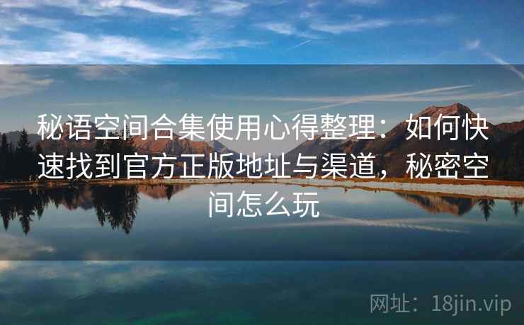 秘语空间合集使用心得整理:如何快速找到官方正版地址与渠道,秘密空间怎么玩 秘语空间合集使用心得整理:如何快速找到官方正版地址与渠道,秘密空间怎么玩