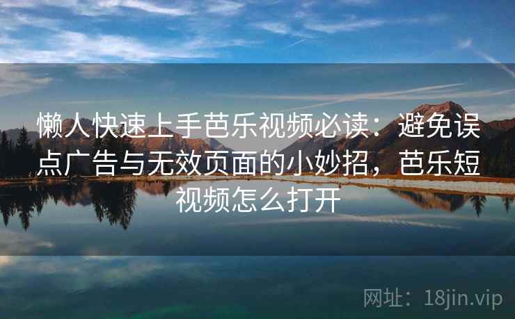懒人快速上手芭乐视频必读：避免误点广告与无效页面的小妙招，芭乐短视频怎么打开