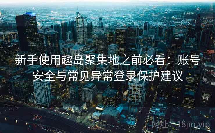 新手使用趣岛聚集地之前必看：账号安全与常见异常登录保护建议