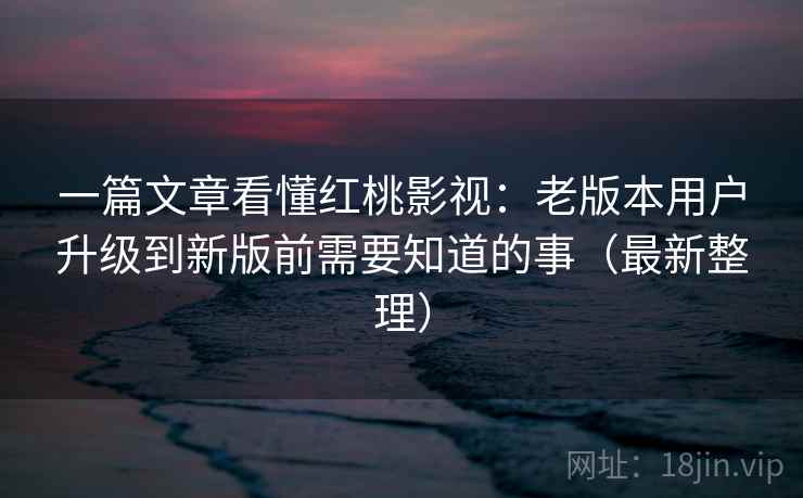 一篇文章看懂红桃影视:老版本用户升级到新版前需要知道的事(最新整理) 一篇文章看懂红桃影视:老版本用户升级到新版前需要知道的事(最新整理)