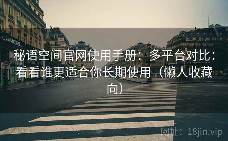 秘语空间官网使用手册：多平台对比：看看谁更适合你长期使用（懒人收藏向）